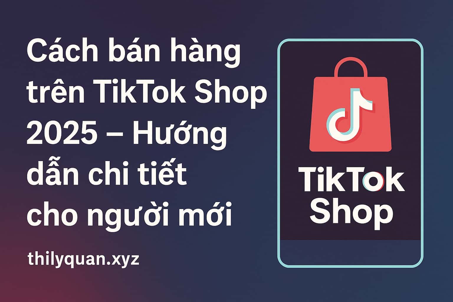Cách bán hàng trên TikTok Shop 2025 – Hướng dẫn chi tiết cho người mới