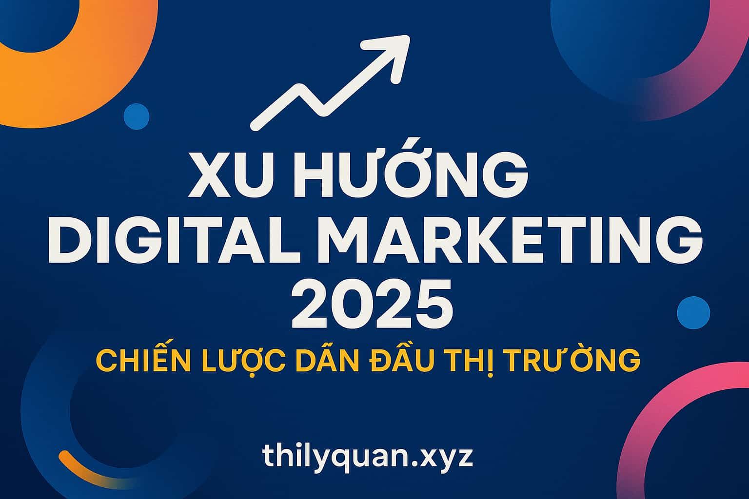 Xu hướng Digital Marketing 2025 – Chiến lược dẫn đầu thị trường